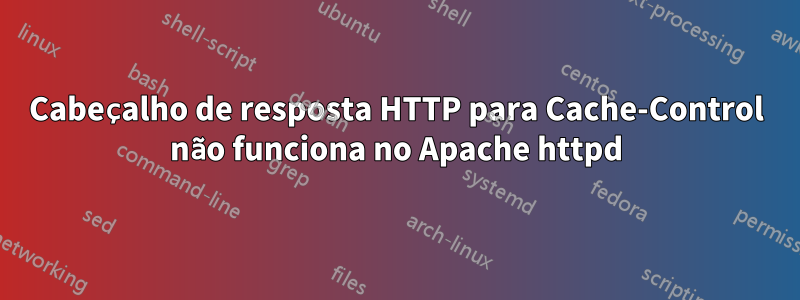 Cabeçalho de resposta HTTP para Cache-Control não funciona no Apache httpd