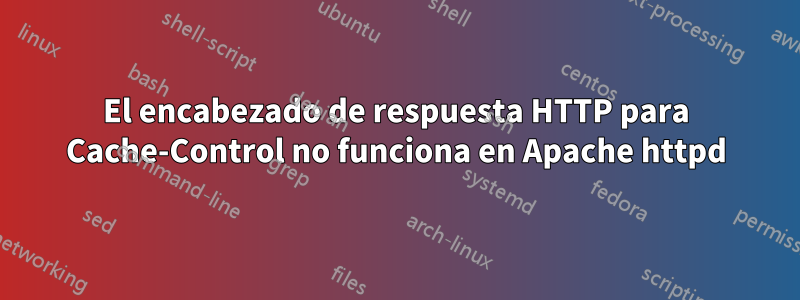 El encabezado de respuesta HTTP para Cache-Control no funciona en Apache httpd