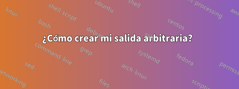 ¿Cómo crear mi salida arbitraria? 