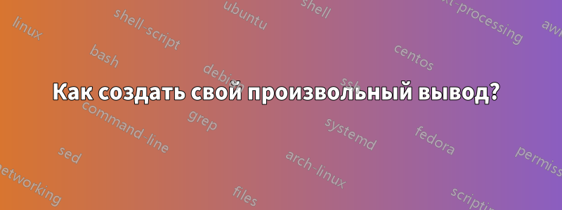 Как создать свой произвольный вывод? 