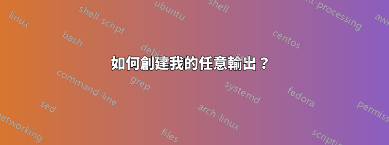 如何創建我的任意輸出？ 