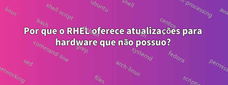 Por que o RHEL oferece atualizações para hardware que não possuo?