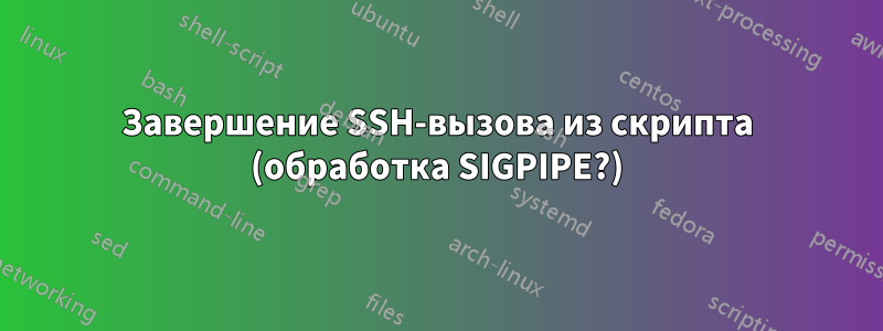 Завершение SSH-вызова из скрипта (обработка SIGPIPE?)