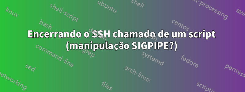 Encerrando o SSH chamado de um script (manipulação SIGPIPE?)