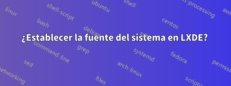 ¿Establecer la fuente del sistema en LXDE?