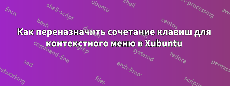 Как переназначить сочетание клавиш для контекстного меню в Xubuntu