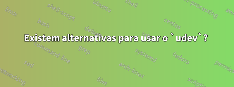 Existem alternativas para usar o `udev`?