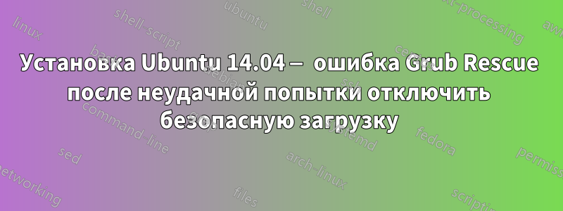 Установка Ubuntu 14.04 — ошибка Grub Rescue после неудачной попытки отключить безопасную загрузку