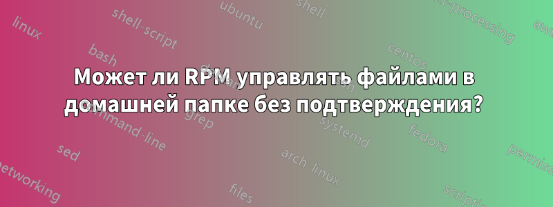 Может ли RPM управлять файлами в домашней папке без подтверждения?