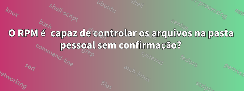 O RPM é capaz de controlar os arquivos na pasta pessoal sem confirmação?