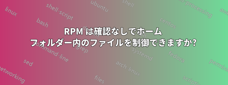 RPM は確認なしでホーム フォルダー内のファイルを制御できますか?