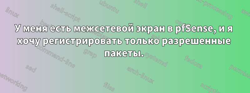 У меня есть межсетевой экран в pfSense, и я хочу регистрировать только разрешенные пакеты.