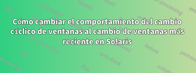 Cómo cambiar el comportamiento del cambio cíclico de ventanas al cambio de ventanas más reciente en Solaris