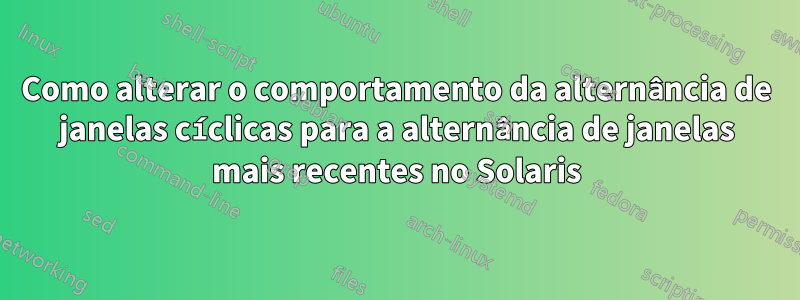 Como alterar o comportamento da alternância de janelas cíclicas para a alternância de janelas mais recentes no Solaris