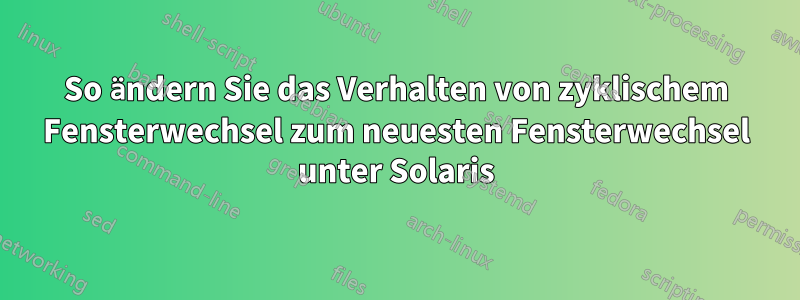 So ändern Sie das Verhalten von zyklischem Fensterwechsel zum neuesten Fensterwechsel unter Solaris