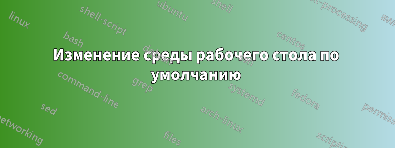 Изменение среды рабочего стола по умолчанию