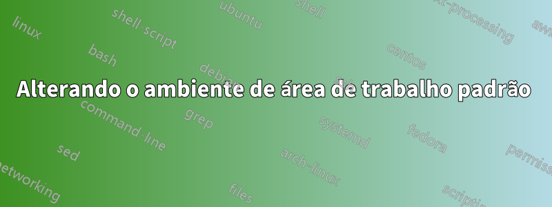 Alterando o ambiente de área de trabalho padrão