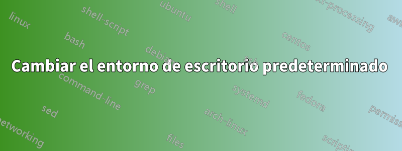 Cambiar el entorno de escritorio predeterminado