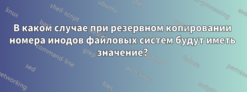 В каком случае при резервном копировании номера инодов файловых систем будут иметь значение?