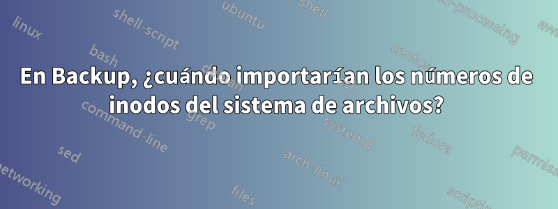 En Backup, ¿cuándo importarían los números de inodos del sistema de archivos?