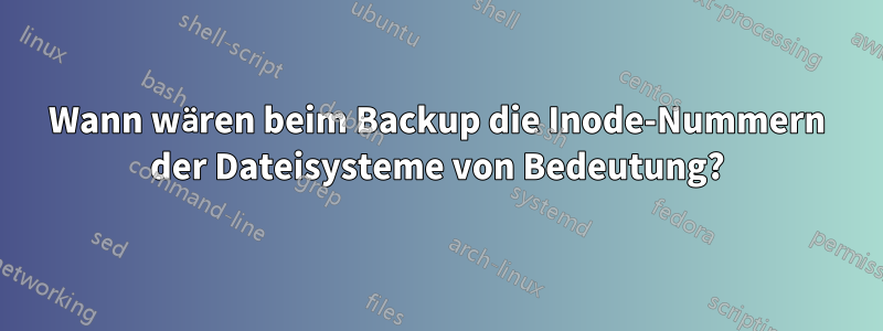 Wann wären beim Backup die Inode-Nummern der Dateisysteme von Bedeutung?