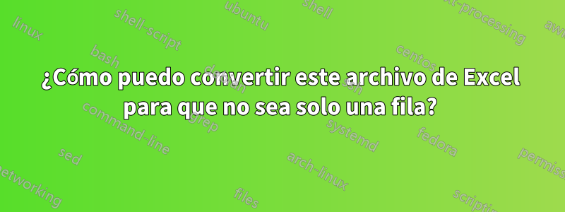 ¿Cómo puedo convertir este archivo de Excel para que no sea solo una fila?