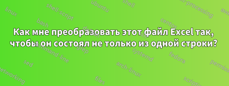 Как мне преобразовать этот файл Excel так, чтобы он состоял не только из одной строки?