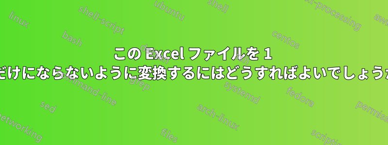 この Excel ファイルを 1 行だけにならないように変換するにはどうすればよいでしょうか?