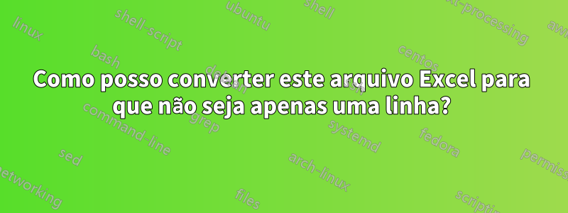 Como posso converter este arquivo Excel para que não seja apenas uma linha?