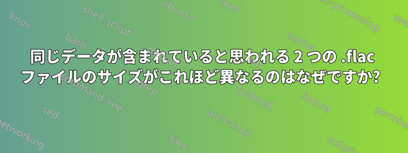 同じデータが含まれていると思われる 2 つの .flac ファイルのサイズがこれほど異なるのはなぜですか? 