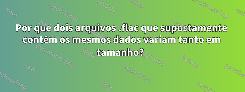 Por que dois arquivos .flac que supostamente contêm os mesmos dados variam tanto em tamanho? 