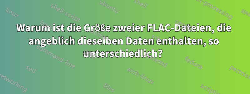 Warum ist die Größe zweier FLAC-Dateien, die angeblich dieselben Daten enthalten, so unterschiedlich? 