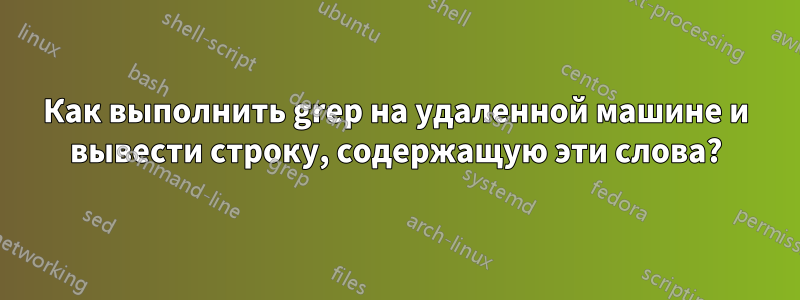 Как выполнить grep на удаленной машине и вывести строку, содержащую эти слова?