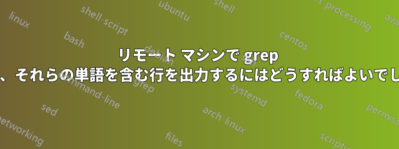 リモート マシンで grep を実行し、それらの単語を含む行を出力するにはどうすればよいでしょうか?