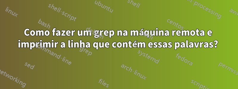 Como fazer um grep na máquina remota e imprimir a linha que contém essas palavras?