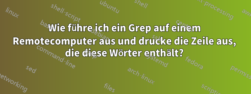 Wie führe ich ein Grep auf einem Remotecomputer aus und drucke die Zeile aus, die diese Wörter enthält?