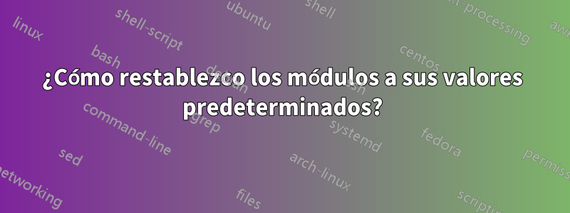 ¿Cómo restablezco los módulos a sus valores predeterminados?