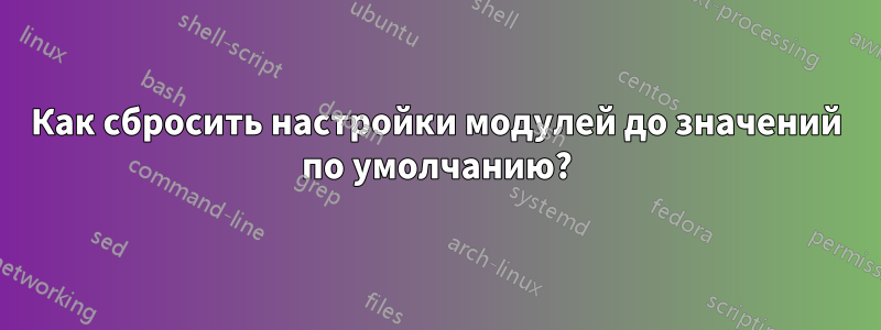 Как сбросить настройки модулей до значений по умолчанию?