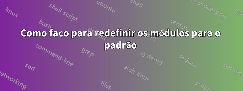 Como faço para redefinir os módulos para o padrão