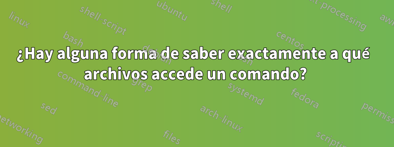 ¿Hay alguna forma de saber exactamente a qué archivos accede un comando?