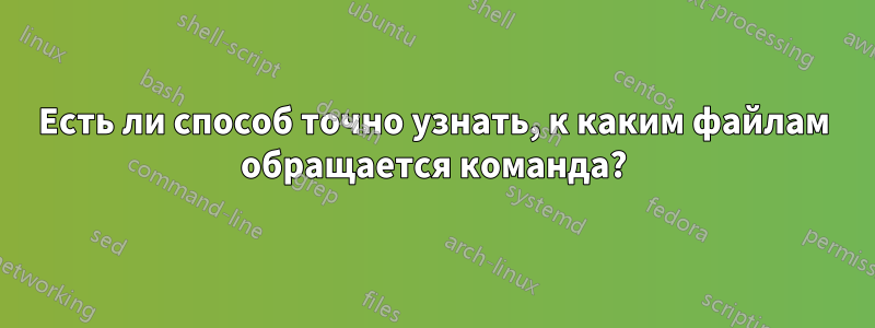 Есть ли способ точно узнать, к каким файлам обращается команда?