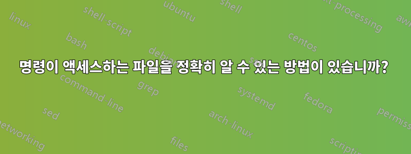 명령이 액세스하는 파일을 정확히 알 수 있는 방법이 있습니까?