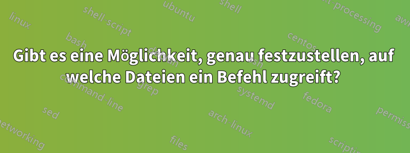 Gibt es eine Möglichkeit, genau festzustellen, auf welche Dateien ein Befehl zugreift?