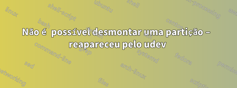 Não é possível desmontar uma partição – reapareceu pelo udev