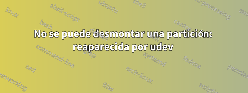 No se puede desmontar una partición: reaparecida por udev