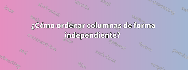 ¿Cómo ordenar columnas de forma independiente? 