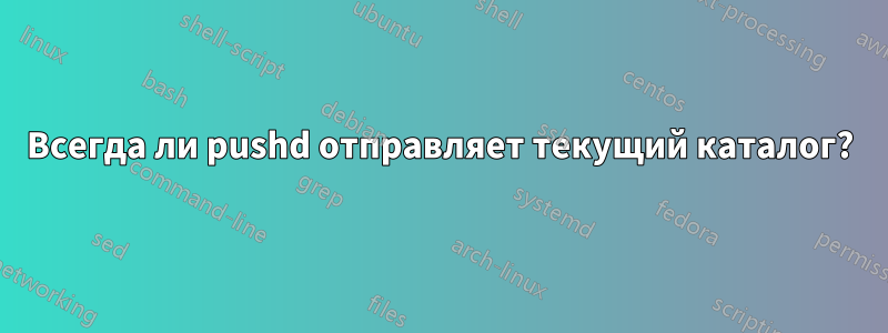 Всегда ли pushd отправляет текущий каталог?