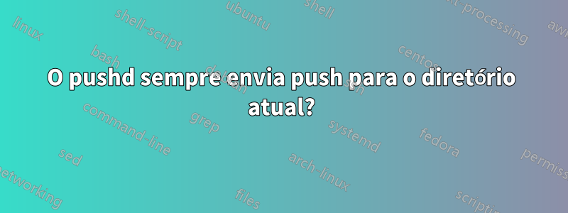 O pushd sempre envia push para o diretório atual?