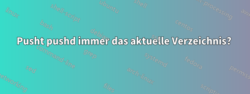 Pusht pushd immer das aktuelle Verzeichnis?