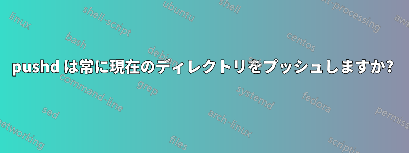 pushd は常に現在のディレクトリをプッシュしますか?